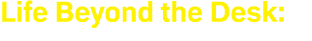 Life Beyond the Desk: